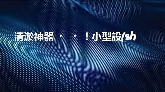 清淤神器！小型設(shè)備輕松解決堵塞難題？
